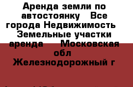 Аренда земли по автостоянку - Все города Недвижимость » Земельные участки аренда   . Московская обл.,Железнодорожный г.